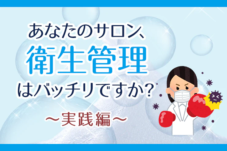 あなたのサロン、衛生管理はバッチリですか?～実践編～