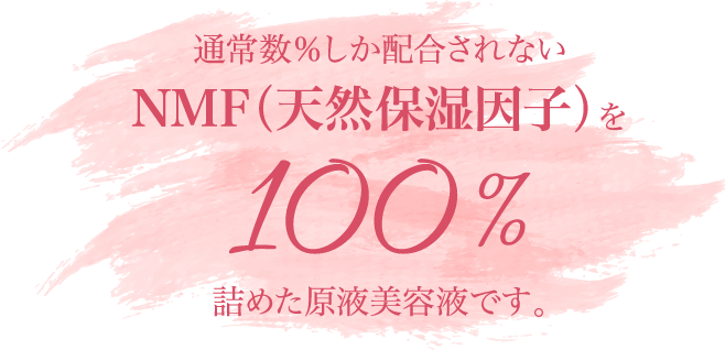 通常数％しか配合されないNMF（天然保湿因子）を100%詰めた原液美容液です。