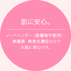 肌に安心。ノーバインダー（接着剤不使用）、無塩素・無蛍光漂白なのでお肌に安心です。