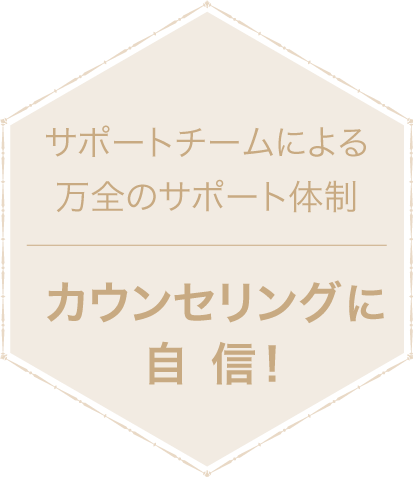 サポートチームによる万全のサポート体制 カウンセリングに自信！