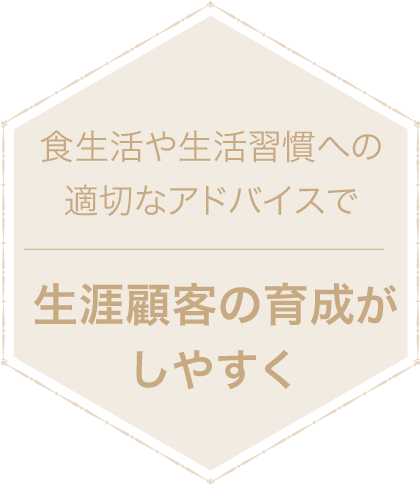 食生活や生活習慣への適切なアドバイスで 生涯顧客の育成がしやすく