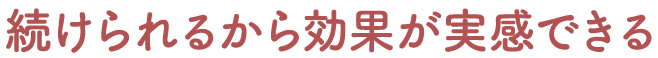 続けられるから効果が実感できる