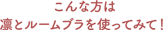 こんな方は凛とルームブラを使ってみて！