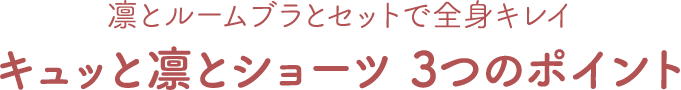 凛とルームブラとセットで全身キレイ キュッと凛とショーツ 3つのポイント