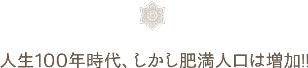 人生100年時代、しかし肥満人口は増加!!