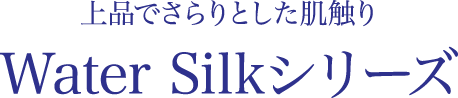 上品でさらりとした肌触り Water Silkシリーズ