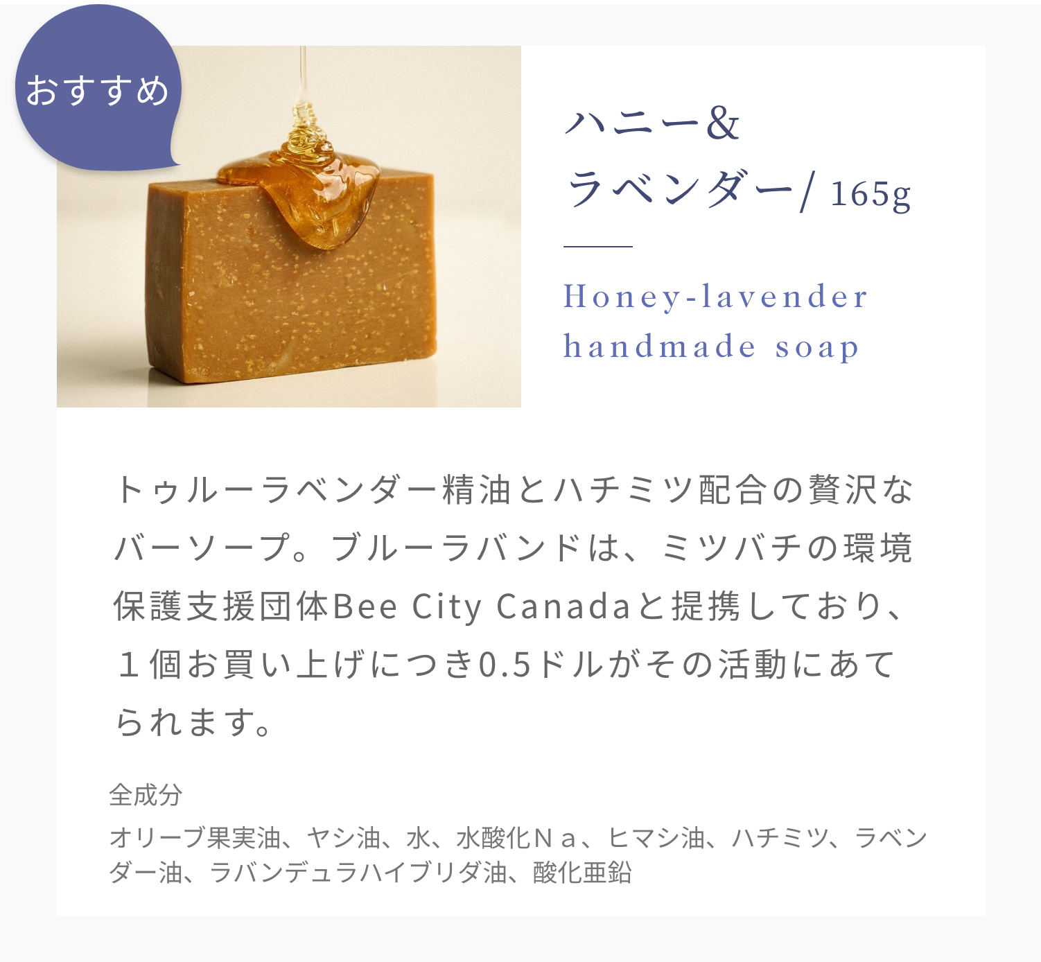 おすすめ ハニー&ラベンダー/ 165g Honey-lavender handmade soap トゥルーラベンダー精油とハチミツ配合の贅沢なバーソープ。ブルーラバンドは、ミツバチの環境保護支援団体Bee City Canadaと提携しており、１個お買い上げにつき0.5ドルがその活動にあてられます。