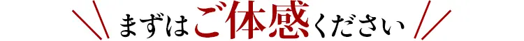 まずはご体感ください