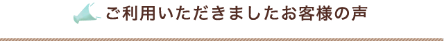 ご利用いただきましたお客様の声