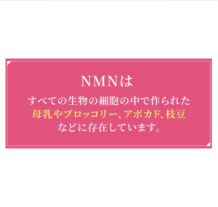NMNはすべての生物の細胞の中で作られ、母乳やブロッコリー、アボガド枝豆などに存在しています。