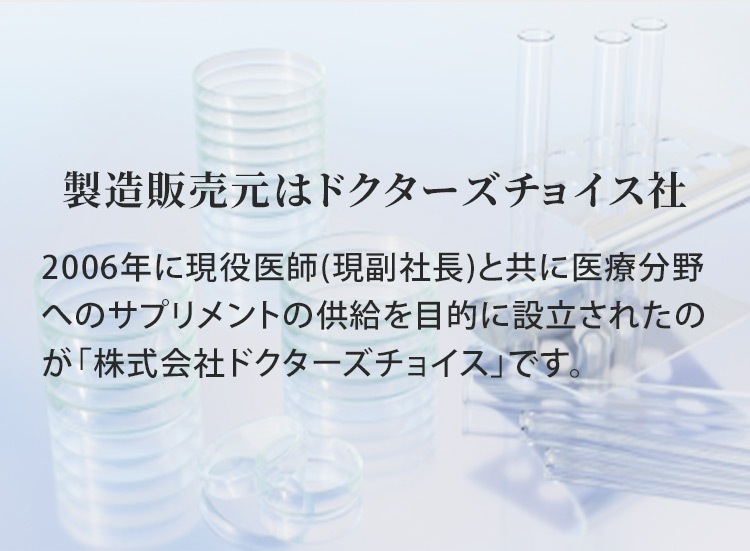 製造販売元はドクターズチョイス社　2006年に現役医師(現副社長)と共に医療分野へのサプリメントの 供給を目的に設立されたのが「株式会社ドクターズチョイス」です。