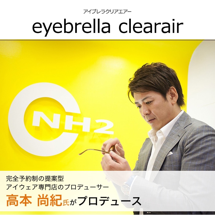 アイブレラクリアファイン　eyebrella clearfine。完全予約制の提案型アイウェア専門店のプロデューサー　高本 尚紀氏がプロデュース。瞳の健康を意識し、オシャレで長時間かけていたくなる！