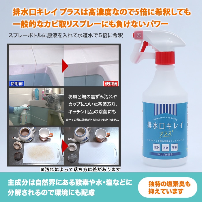 排水口キレイ プラスは高濃度なので5倍に希釈しても一般的なカビ取りスプレーにも負けないパワー。スプレーボトルに原液を入れて水道水で5倍に希釈。お風呂場の黒ずみ汚れやカップについた茶渋取り、キッチン用品の除菌にも。主成分は自然界にある酸素や水・塩などに分解されるので環境にも配慮。独特の塩素臭も抑えています