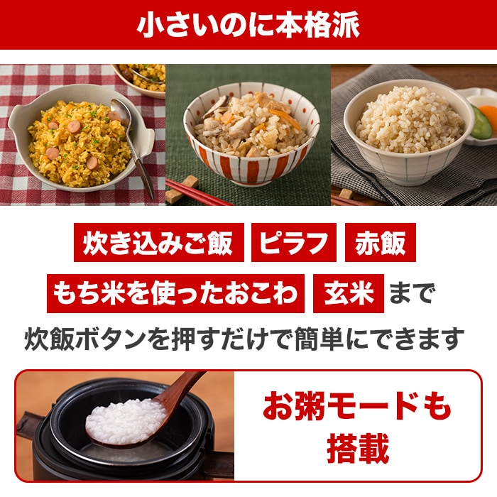 小さいのに本格派。炊き込みご飯。ピラフ。赤飯。もち米を使ったおこわ。玄米まで炊飯ボタンを押すだけで簡単にできます。お粥モードも搭載。