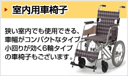 室内用車椅子 狭い室内でも使用できる、車幅がコンパクトなタイプ。小回りが利く6輪タイプの車椅子もございます。