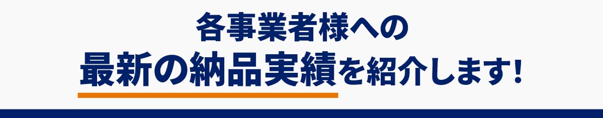 各事業者様への最新の納品実績を紹介します！