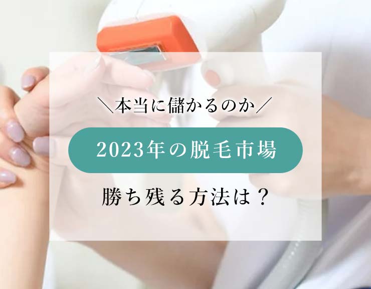 2023年脱毛市場は現在も成長中、これからでも儲かる！医療脱毛に負けない方法は価格ではなく効果のある脱毛が鍵