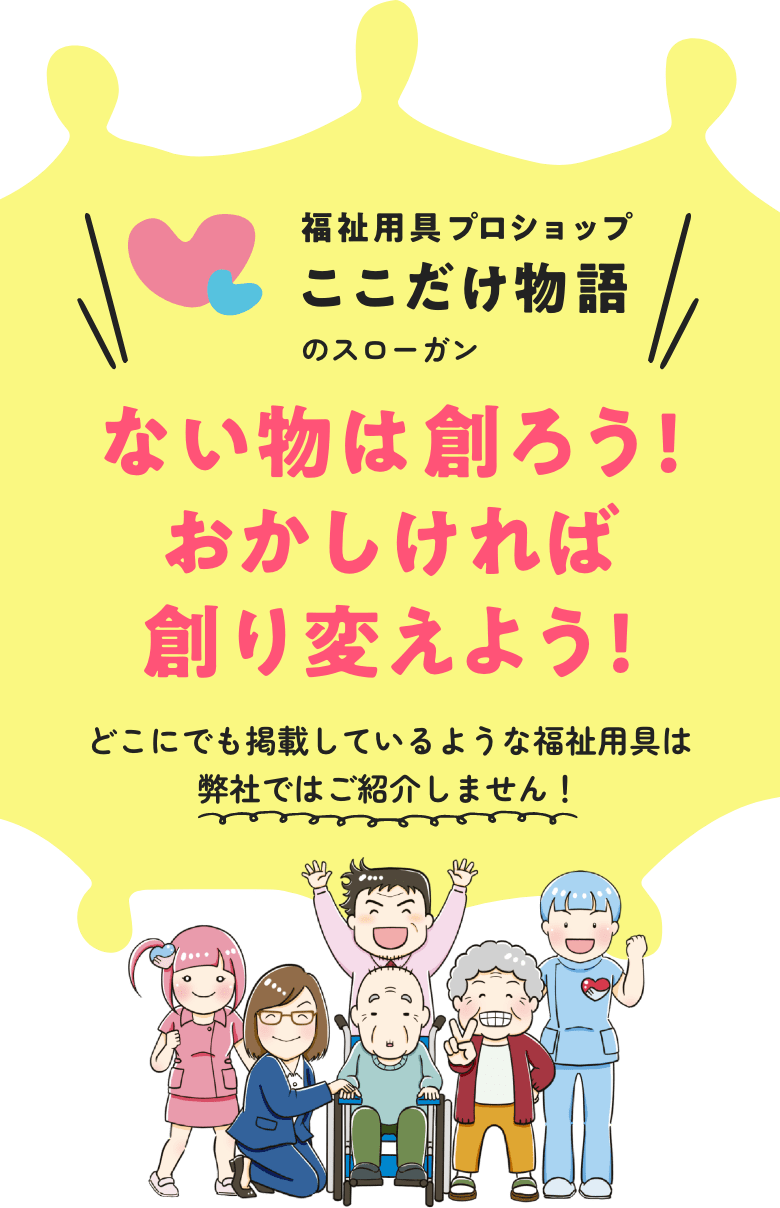 福祉用具プロショップここだけ物語のスローガン、ない物は創ろう！おかしなことは創り変えよう！