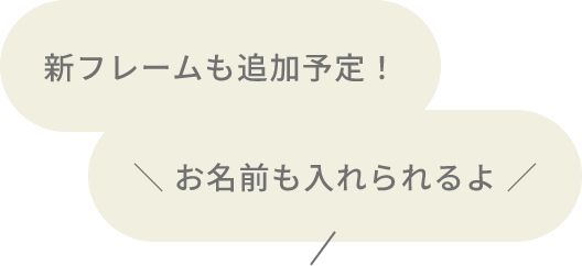 新フレームも追加予定！ ＼ お名前も入れられるよ ／