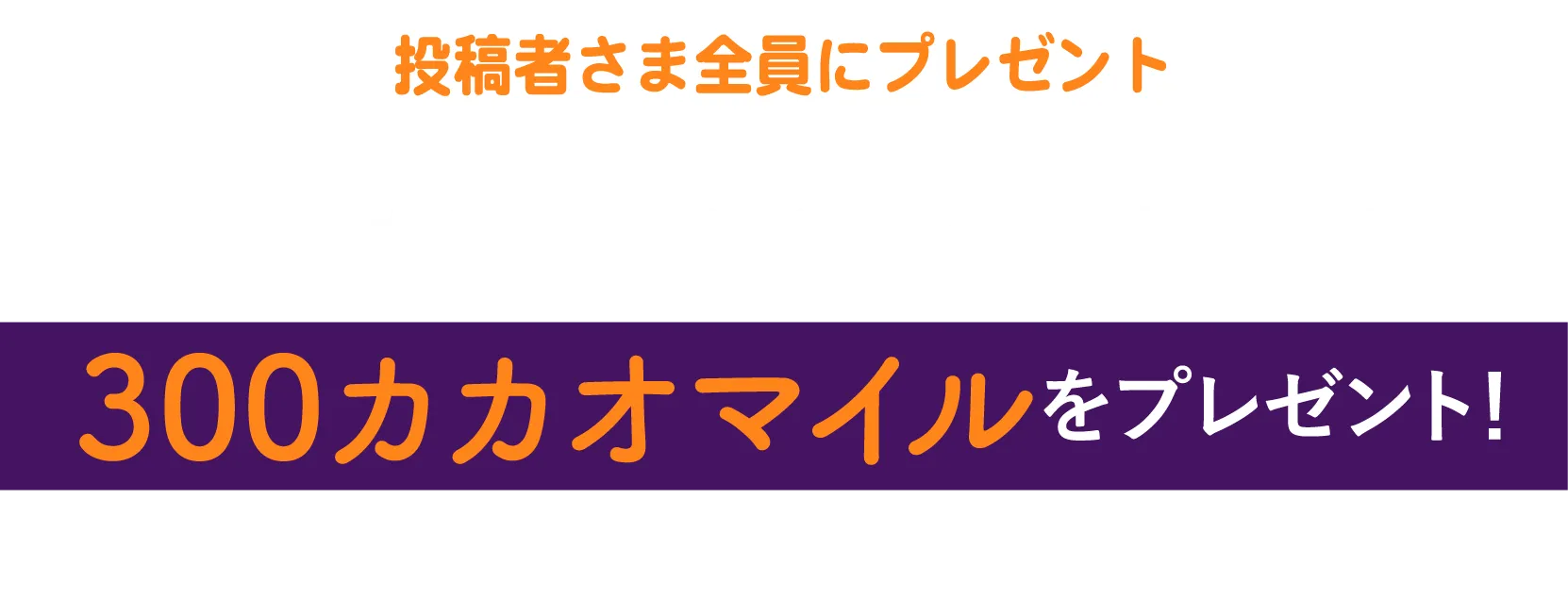 レビューを書いてくださったお客様全員に300カカオマイルプレゼント