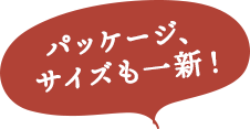 パッケージ、サイズも一新！