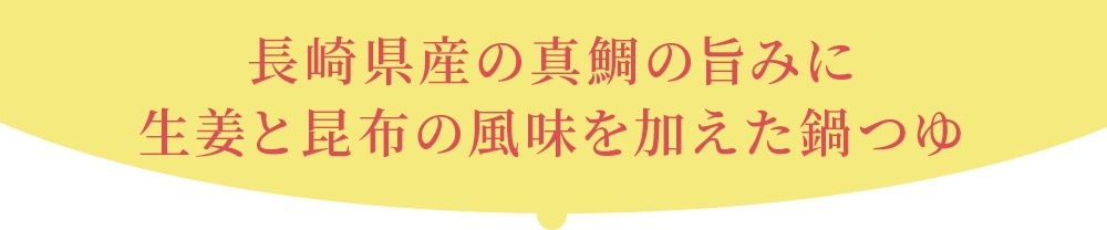 長崎県産の真鯛の旨みに生姜と昆布の風味を加えた鍋つゆ