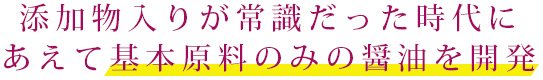 添加物入りが常識だった時代にあえて基本原料のみの醤油を開発