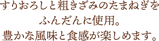 h3 すりおろしと粗きざみのたまねぎをふんだんに使用。豊かな風味と食感が楽しめます。