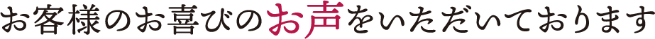 お客様のお喜びのお声をいただいております