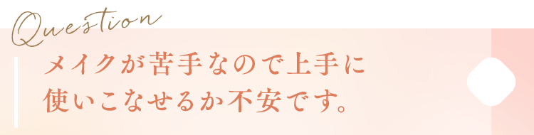 メイクが苦手なので上手に使いこなせるか不安です。