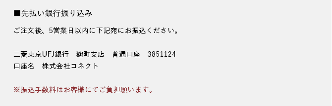 先払い銀行振り込み ご注文後、5営業日以内に下記宛にお振込ください。三菱東京UFJ銀行 麹町支店 普通口座 385112口座名 株式会社コネクト※振込手数料はお客様にてご負担願います。