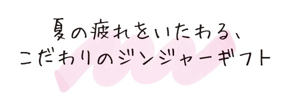 夏の疲れをいたわる、こだわりのジンジャーギフト