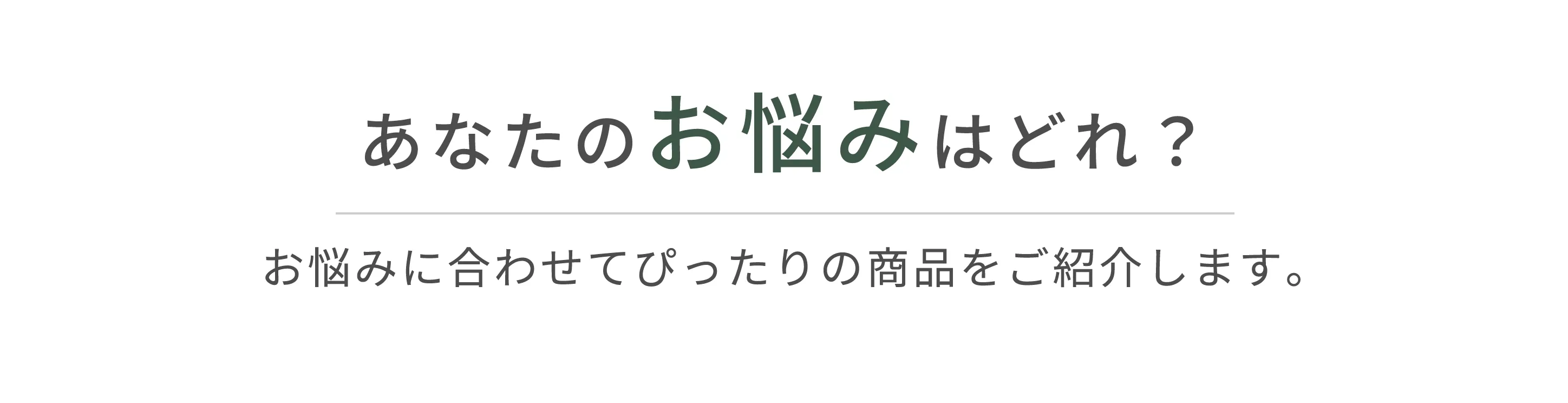 あなたのお悩みはどれ？お悩みに合わせてぴったりの商品をご紹介します。
