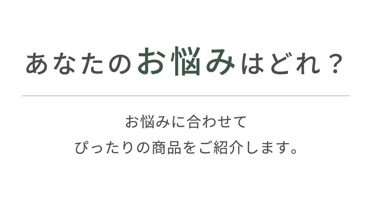 あなたのお悩みはどれ？お悩みに合わせてぴったりの商品をご紹介します。