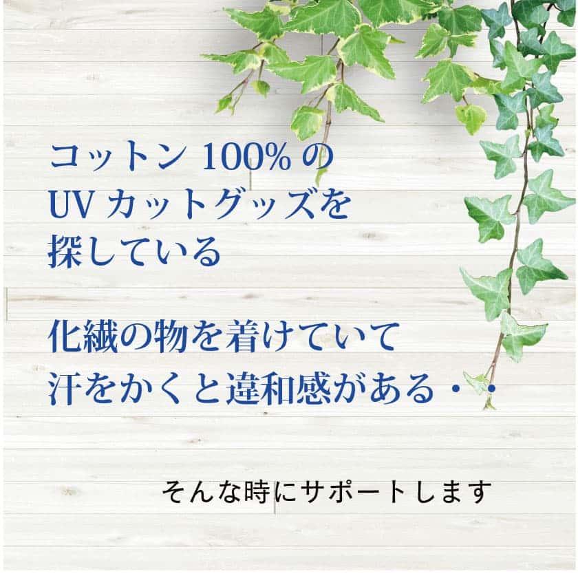 『コットン100%のUVカットグッズを探している』『化繊の物を着けていて汗をかくと違和感がある…』　そんな時にサポートします