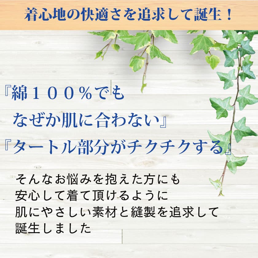 「綿100%でもなぜか肌に合わない」「タートル部分がチクチクする」そんなお悩みを抱えた方にも安心して安心して着て頂ける様に、肌に優しい素材と縫製を追求して誕生しました