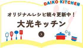 オリジナルレシピ続々更新中! 大光キッチン