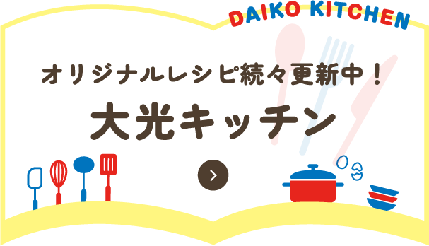 オリジナルレシピ続々更新中！ 大光キッチン