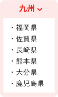 九州 ・福岡県 ・佐賀県 ・長崎県 ・熊本県 ・大分県 ・鹿児島県
