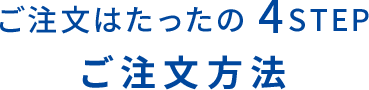 ご注文はたったの4STEP!ご注文方法