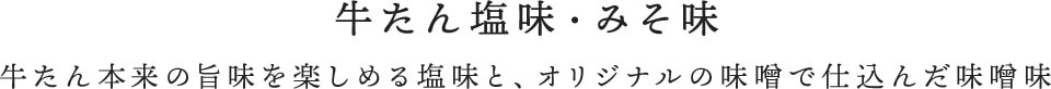 牛たん塩味・みそ味牛たん本来の旨味を楽しめる塩味と、オリジナルの味噌で仕込んだ味噌味