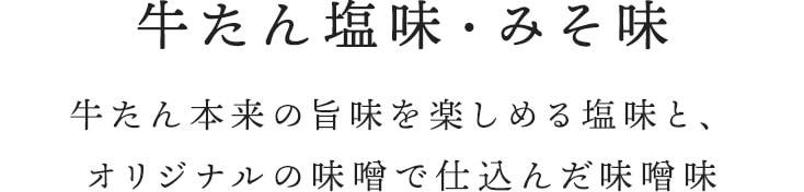 牛たん塩味・みそ味牛たん本来の旨味を楽しめる塩味と、オリジナルの味噌で仕込んだ味噌味