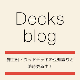 Decks blog施工例・ウッドデッキの豆知識など随時更新中！