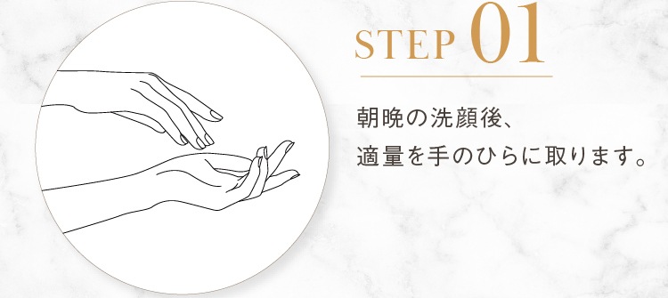 STEP01 朝晩の洗顔後、適量を手のひらに取ります。
