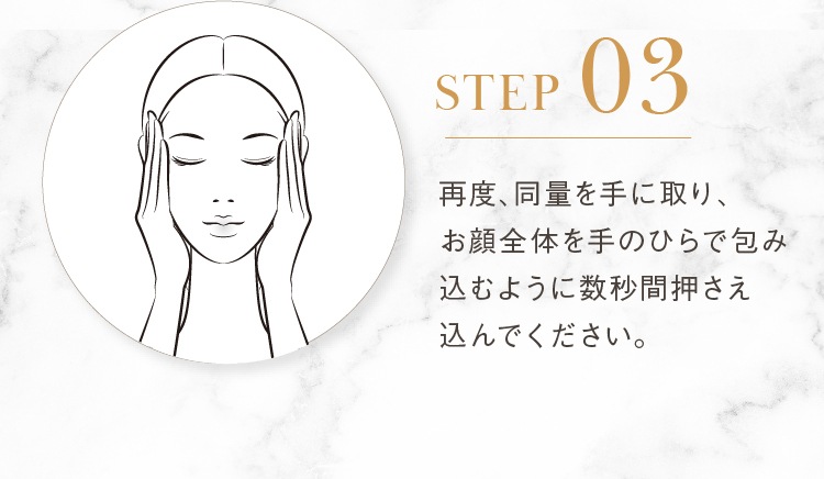 STEP03 再度、同量を手に取り、お顔全体を手のひらで包み込むように数秒間押さえ込んでください。