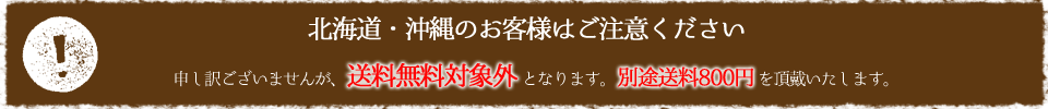 北海道・沖縄のお客様はご注意ください。申し訳ございませんが、送料無料対象外となります。別途送料800円を頂戴いたします。