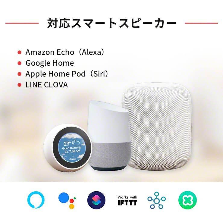 対応スマートスピーカー• Amazon Echo (Alexa)• Google Home• Apple Home Pod (Siri)• LINE CLOVA