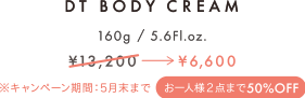 DT BODY CREAM｜160g / 5.6Fl.oz.｜\13,200（税込）