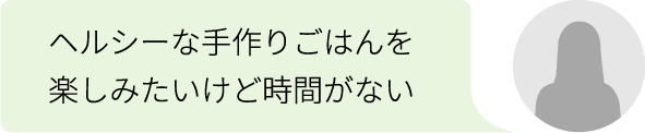 ヘルシーな手作りごはんを楽しみたいけど時間がない