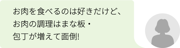 お肉を食べるのは好きだけど、お肉の調理はまな板・包丁が増えて面倒!